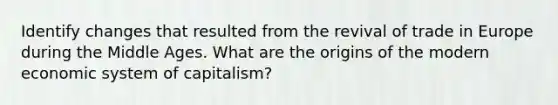 Identify changes that resulted from the revival of trade in Europe during the Middle Ages. What are the origins of the modern economic system of capitalism?