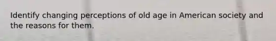 Identify changing perceptions of old age in American society and the reasons for them.