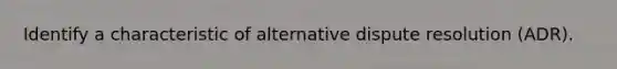 Identify a characteristic of alternative dispute resolution (ADR).