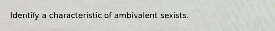 Identify a characteristic of ambivalent sexists.