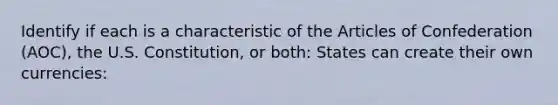 Identify if each is a characteristic of the Articles of Confederation (AOC), the U.S. Constitution, or both: States can create their own currencies: