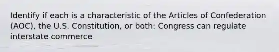 Identify if each is a characteristic of the Articles of Confederation (AOC), the U.S. Constitution, or both: Congress can regulate interstate commerce