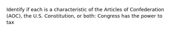 Identify if each is a characteristic of the Articles of Confederation (AOC), the U.S. Constitution, or both: Congress has the power to tax