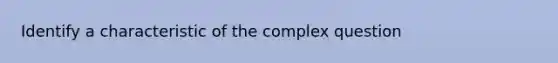 Identify a characteristic of the complex question