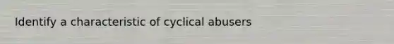 Identify a characteristic of cyclical abusers