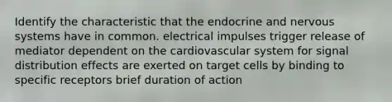 Identify the characteristic that the endocrine and nervous systems have in common. electrical impulses trigger release of mediator dependent on the cardiovascular system for signal distribution effects are exerted on target cells by binding to specific receptors brief duration of action