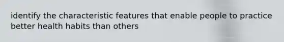 identify the characteristic features that enable people to practice better health habits than others