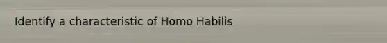 Identify a characteristic of Homo Habilis