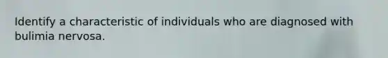 Identify a characteristic of individuals who are diagnosed with bulimia nervosa.
