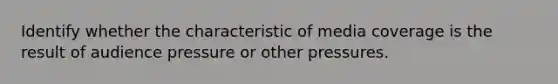 Identify whether the characteristic of media coverage is the result of audience pressure or other pressures.