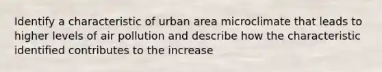 Identify a characteristic of urban area microclimate that leads to higher levels of air pollution and describe how the characteristic identified contributes to the increase