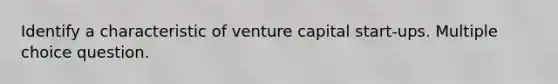 Identify a characteristic of venture capital start-ups. Multiple choice question.