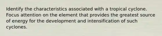Identify the characteristics associated with a tropical cyclone. Focus attention on the element that provides the greatest source of energy for the development and intensification of such cyclones.