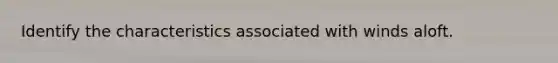 Identify the characteristics associated with winds aloft.