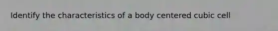 Identify the characteristics of a body centered cubic cell