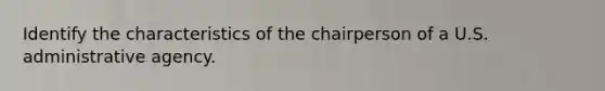 Identify the characteristics of the chairperson of a U.S. administrative agency.