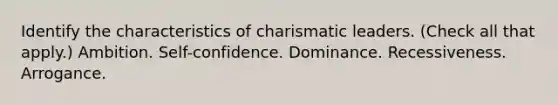 Identify the characteristics of charismatic leaders. (Check all that apply.) Ambition. Self-confidence. Dominance. Recessiveness. Arrogance.