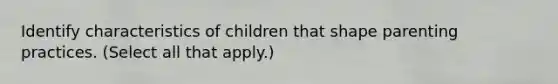 Identify characteristics of children that shape parenting practices. (Select all that apply.)