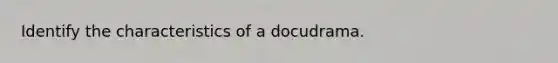 Identify the characteristics of a docudrama.