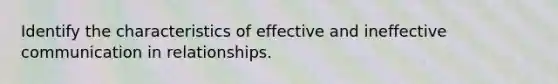 Identify the characteristics of effective and ineffective communication in relationships.