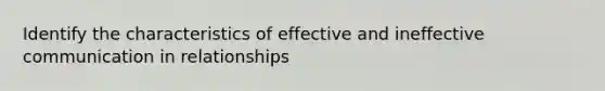 Identify the characteristics of effective and ineffective communication in relationships