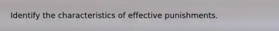 Identify the characteristics of effective punishments.