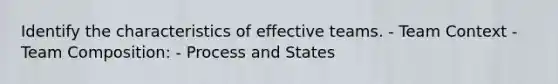 Identify the characteristics of effective teams. - Team Context - Team Composition: - Process and States