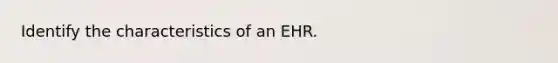 Identify the characteristics of an EHR.