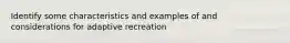 Identify some characteristics and examples of and considerations for adaptive recreation