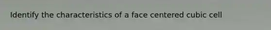 Identify the characteristics of a face centered cubic cell