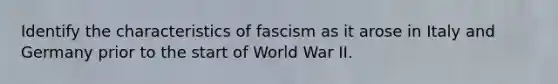 Identify the characteristics of fascism as it arose in Italy and Germany prior to the start of World War II.