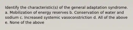 Identify the characteristic(s) of the general adaptation syndrome. a. Mobilization of energy reserves b. Conservation of water and sodium c. Increased systemic vasoconstriction d. All of the above e. None of the above