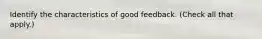 Identify the characteristics of good feedback. (Check all that apply.)