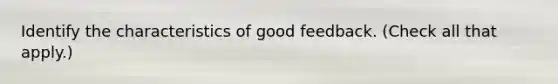 Identify the characteristics of good feedback. (Check all that apply.)