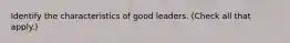 Identify the characteristics of good leaders. (Check all that apply.)