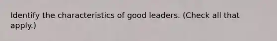 Identify the characteristics of good leaders. (Check all that apply.)