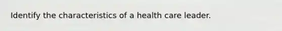 Identify the characteristics of a health care leader.