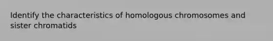 Identify the characteristics of homologous chromosomes and sister chromatids