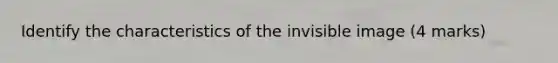 Identify the characteristics of the invisible image (4 marks)