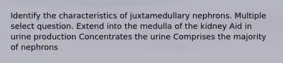 Identify the characteristics of juxtamedullary nephrons. Multiple select question. Extend into the medulla of the kidney Aid in urine production Concentrates the urine Comprises the majority of nephrons