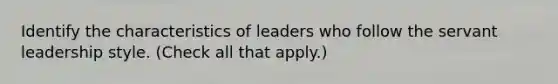 Identify the characteristics of leaders who follow the servant leadership style. (Check all that apply.)