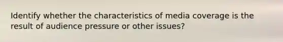 Identify whether the characteristics of media coverage is the result of audience pressure or other issues?
