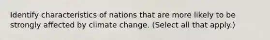 Identify characteristics of nations that are more likely to be strongly affected by climate change. (Select all that apply.)