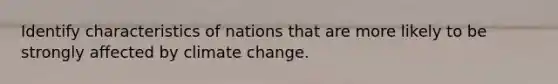 Identify characteristics of nations that are more likely to be strongly affected by climate change.