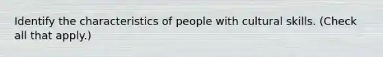 Identify the characteristics of people with cultural skills. (Check all that apply.)