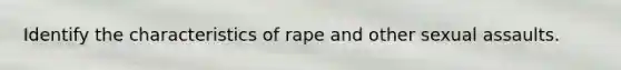 Identify the characteristics of rape and other sexual assaults.