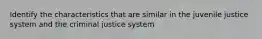 Identify the characteristics that are similar in the juvenile justice system and the criminal justice system