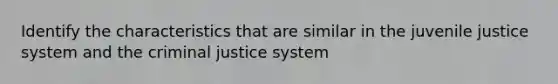 Identify the characteristics that are similar in the juvenile justice system and the criminal justice system