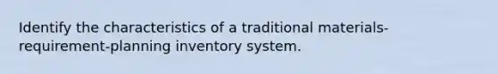 Identify the characteristics of a traditional materials-requirement-planning inventory system.