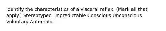 Identify the characteristics of a visceral reflex. (Mark all that apply.) Stereotyped Unpredictable Conscious Unconscious Voluntary Automatic